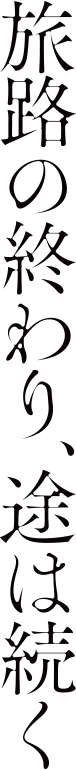 旅路の終わり、途は続く